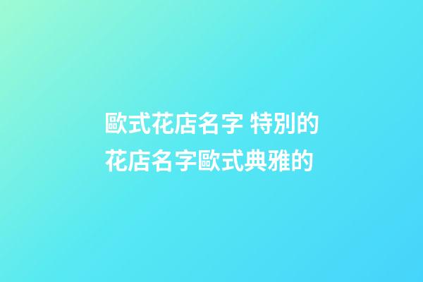 歐式花店名字 特別的花店名字歐式典雅的-第1張-店鋪起名-玄機派